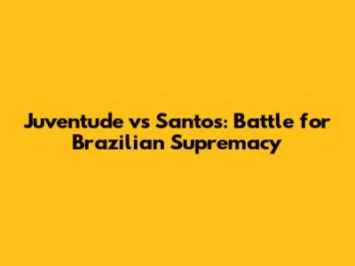 Juventude vs Santos: Battle for Brazilian Supremacy