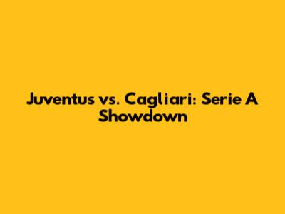 Juventus vs. Cagliari: Serie A Showdown