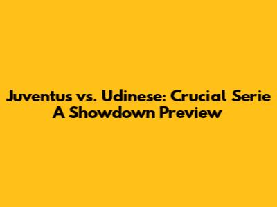 Juventus vs. Udinese: Crucial Serie A Showdown Preview