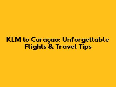 KLM to Curaçao: Unforgettable Flights & Travel Tips