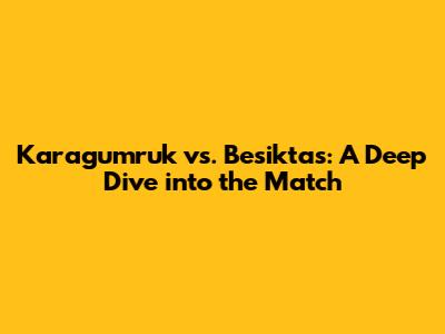 Karagumruk vs. Besiktas: A Deep Dive into the Match