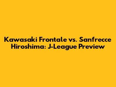 Kawasaki Frontale vs. Sanfrecce Hiroshima: J-League Preview
