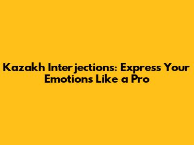 Kazakh Interjections: Express Your Emotions Like a Pro