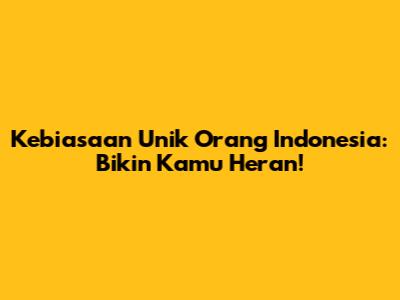 Kebiasaan Unik Orang Indonesia: Bikin Kamu Heran!