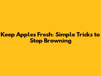 Keep Apples Fresh: Simple Tricks to Stop Browning