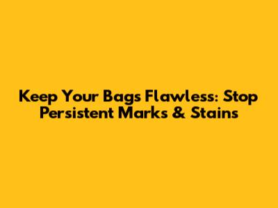 Keep Your Bags Flawless: Stop Persistent Marks & Stains