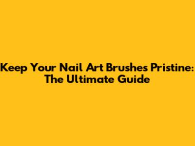 Keep Your Nail Art Brushes Pristine: The Ultimate Guide