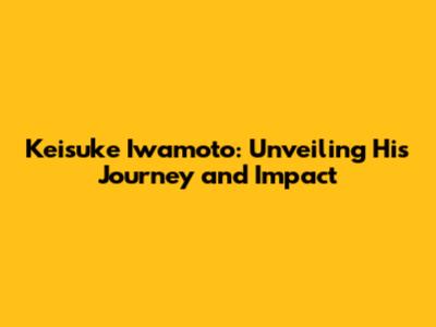 Keisuke Iwamoto: Unveiling His Journey and Impact