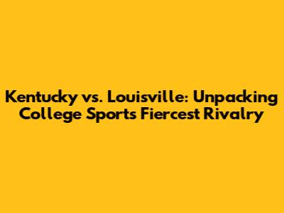 Kentucky vs. Louisville: Unpacking College Sports' Fiercest Rivalry