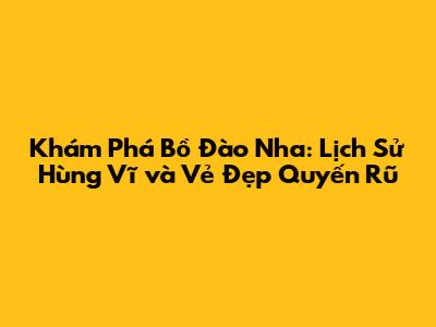 Khám Phá Bồ Đào Nha: Lịch Sử Hùng Vĩ và Vẻ Đẹp Quyến Rũ