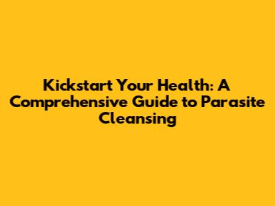 Kickstart Your Health: A Comprehensive Guide to Parasite Cleansing