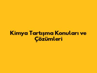 Kimya Tartışma Konuları ve Çözümleri