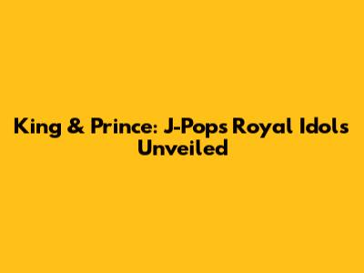 King & Prince: J-Pop's Royal Idols Unveiled