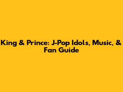 King & Prince: J-Pop Idols, Music, & Fan Guide