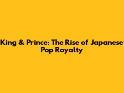 King & Prince: The Rise of Japanese Pop Royalty