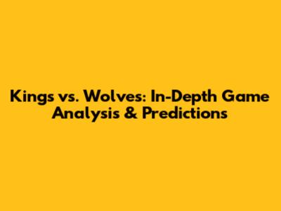 Kings vs. Wolves: In-Depth Game Analysis & Predictions