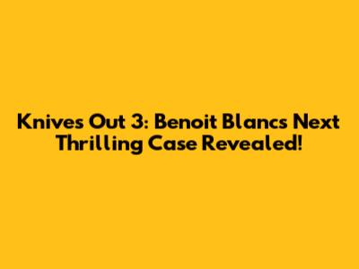 Knives Out 3: Benoit Blanc's Next Thrilling Case Revealed!