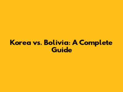 Korea vs. Bolivia: A Complete Guide