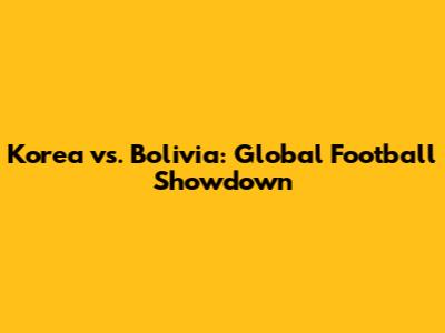 Korea vs. Bolivia: Global Football Showdown