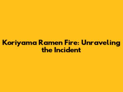 Koriyama Ramen Fire: Unraveling the Incident