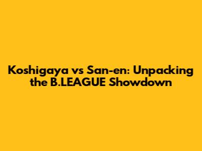 Koshigaya vs San-en: Unpacking the B.LEAGUE Showdown