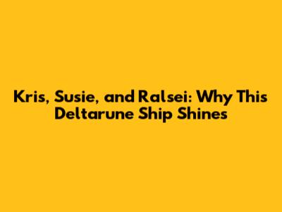 Kris, Susie, and Ralsei: Why This Deltarune Ship Shines