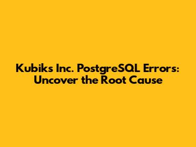 Kubiks Inc. PostgreSQL Errors: Uncover the Root Cause