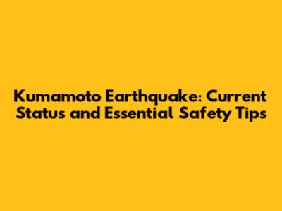 Kumamoto Earthquake: Current Status and Essential Safety Tips