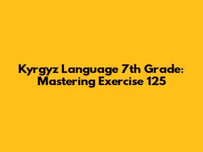 Kyrgyz Language 7th Grade: Mastering Exercise 125