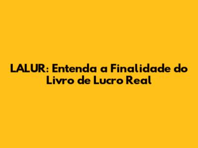 LALUR: Entenda a Finalidade do Livro de Lucro Real