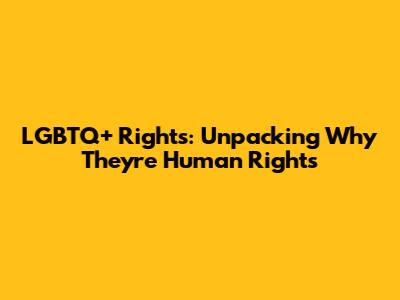 LGBTQ+ Rights: Unpacking Why They're Human Rights