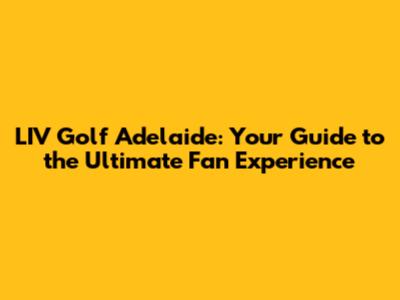 LIV Golf Adelaide: Your Guide to the Ultimate Fan Experience