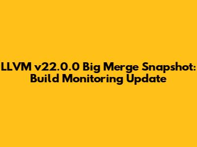 LLVM v22.0.0 Big Merge Snapshot: Build Monitoring Update