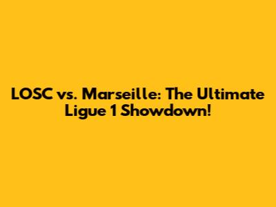 LOSC vs. Marseille: The Ultimate Ligue 1 Showdown!