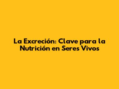 La Excreción: Clave para la Nutrición en Seres Vivos