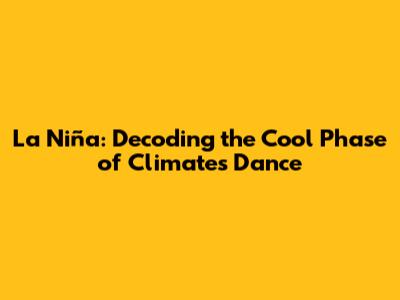 La Niña: Decoding the Cool Phase of Climate's Dance