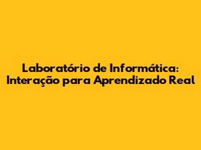 Laboratório de Informática: Interação para Aprendizado Real