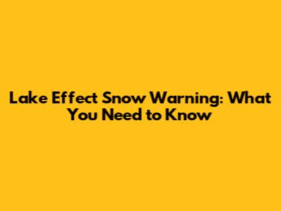 Lake Effect Snow Warning: What You Need to Know