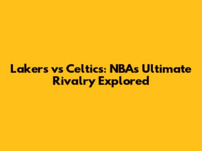 Lakers vs Celtics: NBA's Ultimate Rivalry Explored