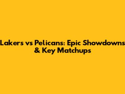 Lakers vs Pelicans: Epic Showdowns & Key Matchups