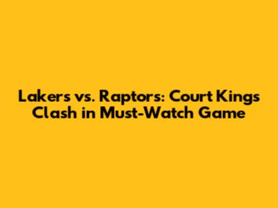 Lakers vs. Raptors: Court Kings Clash in Must-Watch Game
