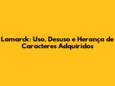 Lamarck: Uso, Desuso e Herança de Caracteres Adquiridos
