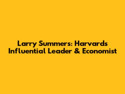 Larry Summers: Harvard's Influential Leader & Economist