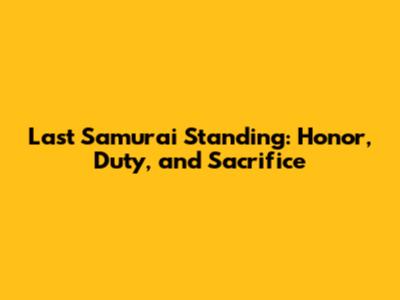 Last Samurai Standing: Honor, Duty, and Sacrifice