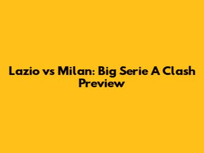 Lazio vs Milan: Big Serie A Clash Preview