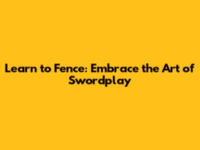 Learn to Fence: Embrace the Art of Swordplay