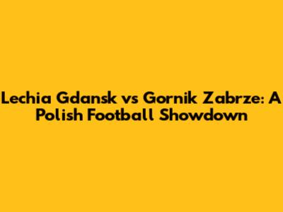 Lechia Gdansk vs Gornik Zabrze: A Polish Football Showdown
