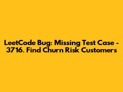 LeetCode Bug: Missing Test Case - 3716. Find Churn Risk Customers