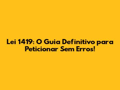 Lei 1419: O Guia Definitivo para Peticionar Sem Erros!
