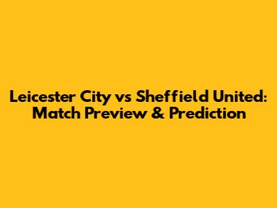 Leicester City vs Sheffield United: Match Preview & Prediction